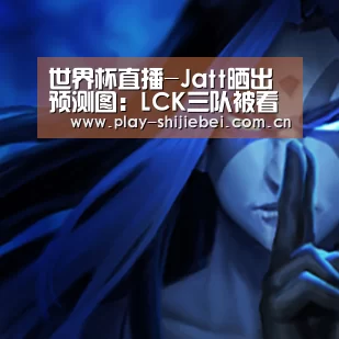 世界杯直播-Jatt晒出预测图:LCK三队被看好G2无缘四强(图1) 世界杯直播