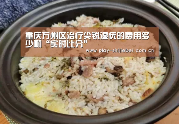 重庆万州区治疗尖锐湿疣的费用多少啊“实时比分”(图1) 实时比分