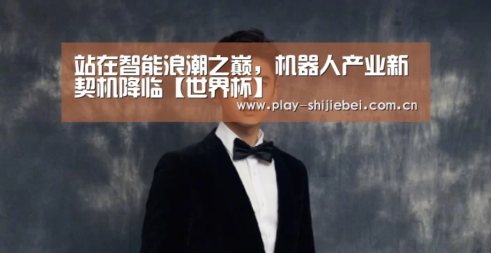 站在智能浪潮之巅,机器人产业新契机降临【世界杯】