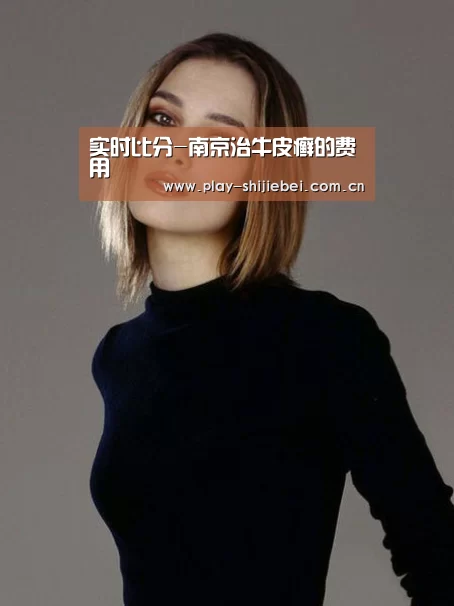 实时比分-南京治牛皮癣的费用(图2) 实时比分