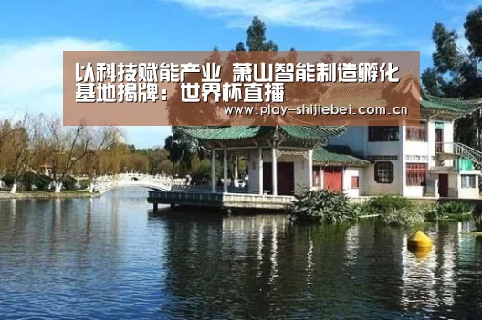 以科技赋能产业 萧山智能制造孵化基地揭牌:世界杯直播(图1) 实时比分