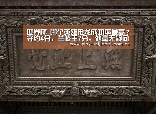 世界杯_哪个英雄抢龙成功率最高?守约4分,兰陵王7分,他毫无疑问是满分(图1) 实时比分